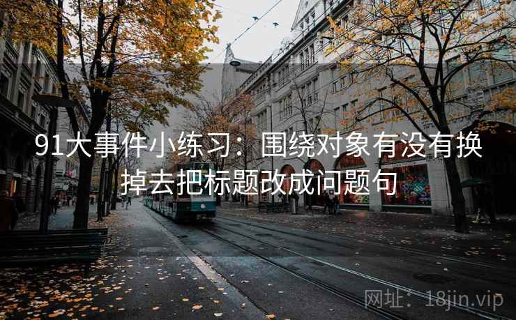 91大事件小练习：围绕对象有没有换掉去把标题改成问题句