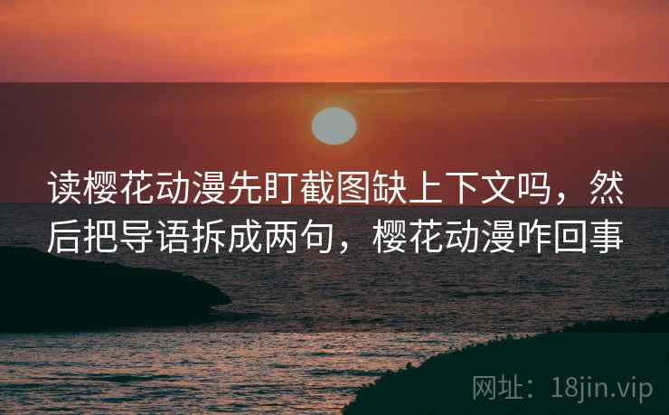 读樱花动漫先盯截图缺上下文吗，然后把导语拆成两句，樱花动漫咋回事