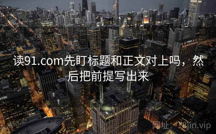 读91.com先盯标题和正文对上吗，然后把前提写出来