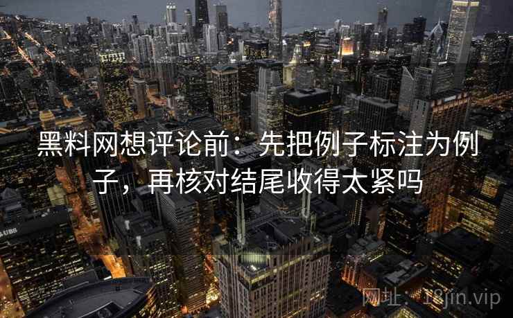 黑料网想评论前：先把例子标注为例子，再核对结尾收得太紧吗