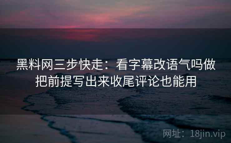 黑料网三步快走：看字幕改语气吗做把前提写出来收尾评论也能用