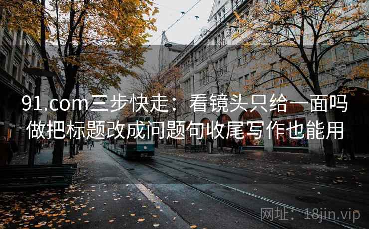 91.com三步快走：看镜头只给一面吗做把标题改成问题句收尾写作也能用