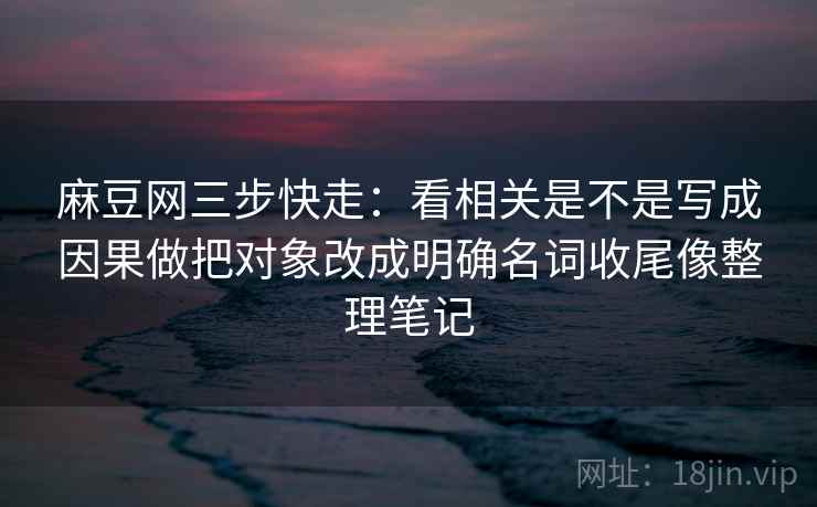 麻豆网三步快走：看相关是不是写成因果做把对象改成明确名词收尾像整理笔记