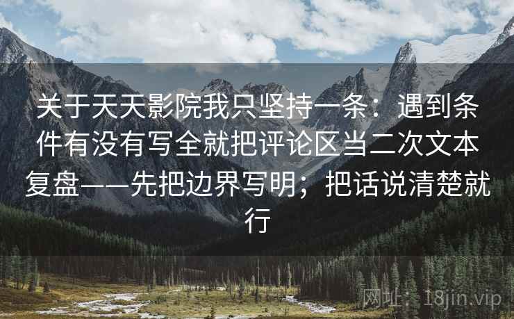 关于天天影院我只坚持一条：遇到条件有没有写全就把评论区当二次文本复盘——先把边界写明；把话说清楚就行
