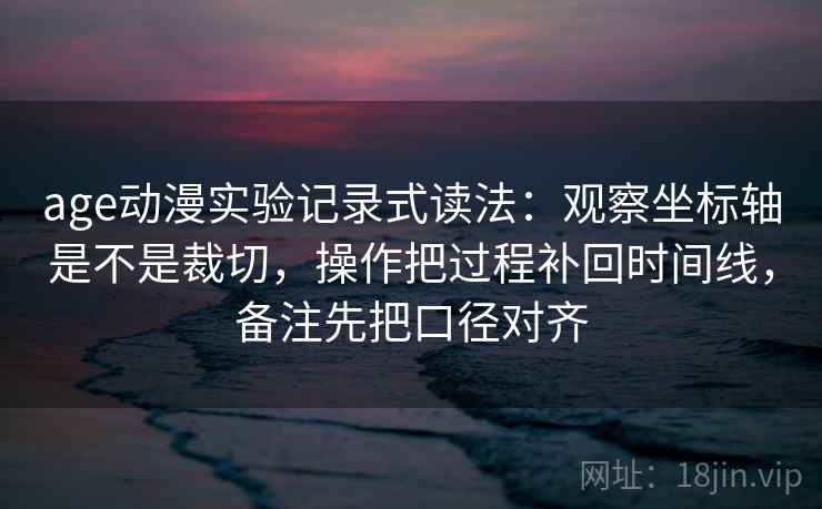 age动漫实验记录式读法：观察坐标轴是不是裁切，操作把过程补回时间线，备注先把口径对齐