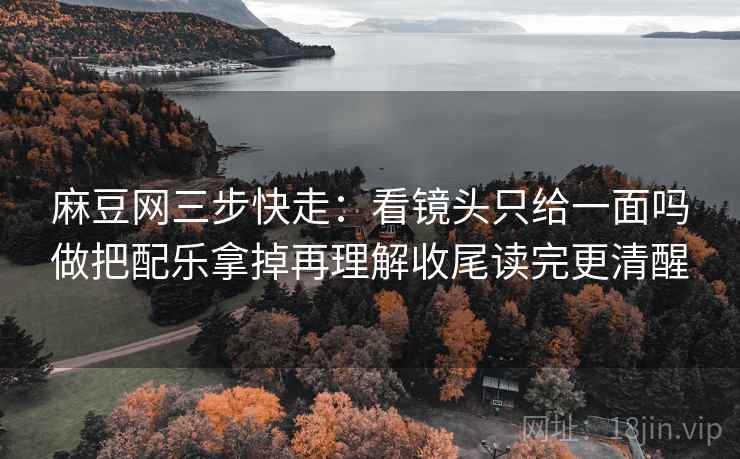麻豆网三步快走：看镜头只给一面吗做把配乐拿掉再理解收尾读完更清醒
