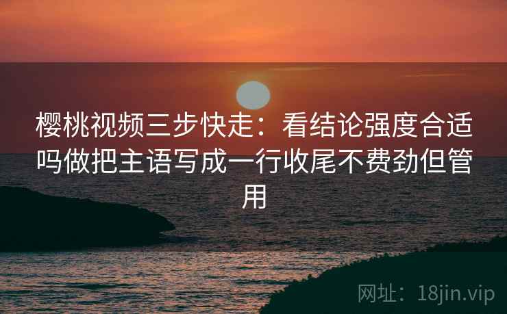 樱桃视频三步快走：看结论强度合适吗做把主语写成一行收尾不费劲但管用
