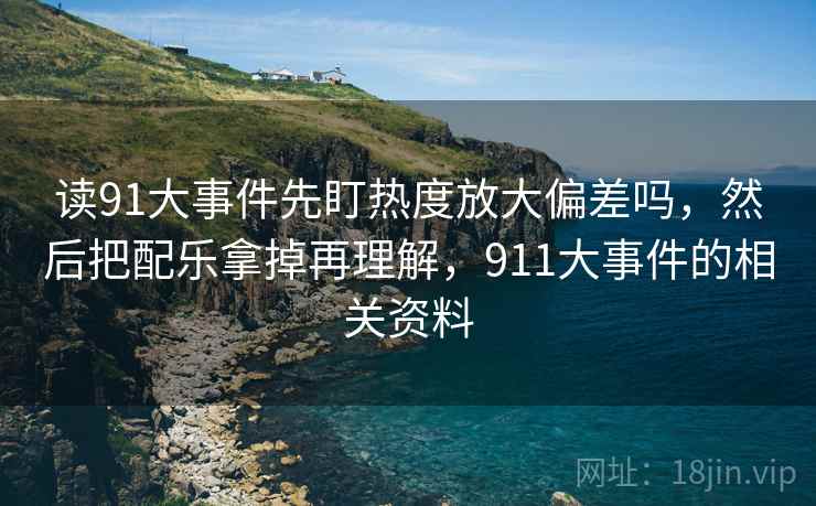 读91大事件先盯热度放大偏差吗，然后把配乐拿掉再理解，911大事件的相关资料