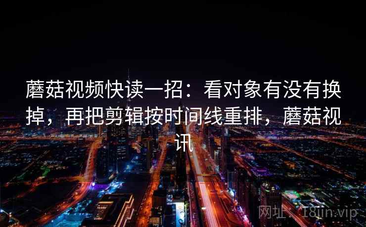蘑菇视频快读一招：看对象有没有换掉，再把剪辑按时间线重排，蘑菇视讯