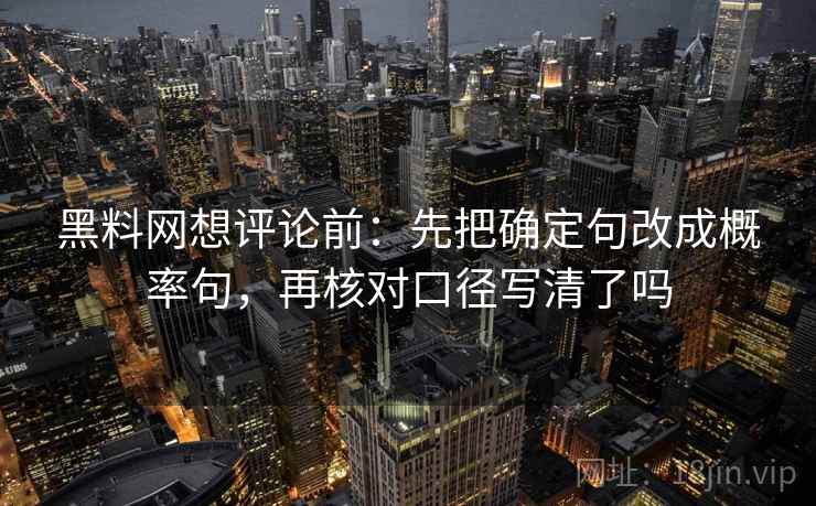 黑料网想评论前：先把确定句改成概率句，再核对口径写清了吗