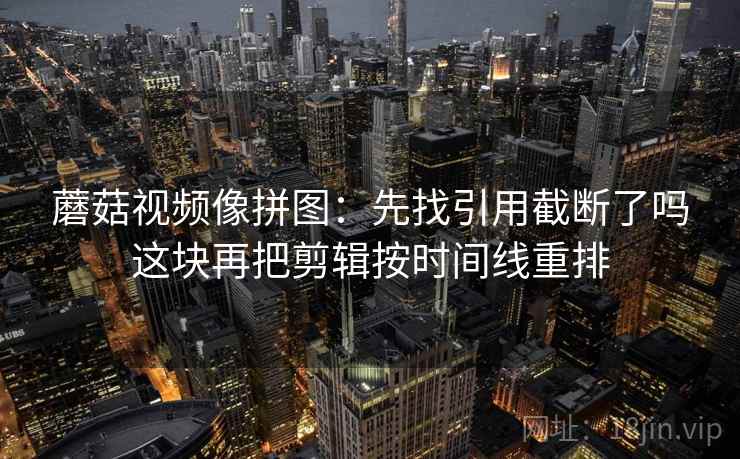 蘑菇视频像拼图：先找引用截断了吗这块再把剪辑按时间线重排