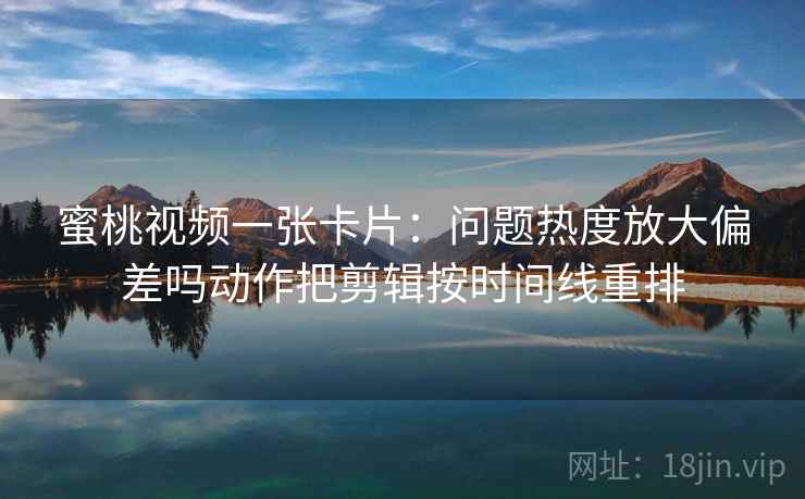蜜桃视频一张卡片：问题热度放大偏差吗动作把剪辑按时间线重排