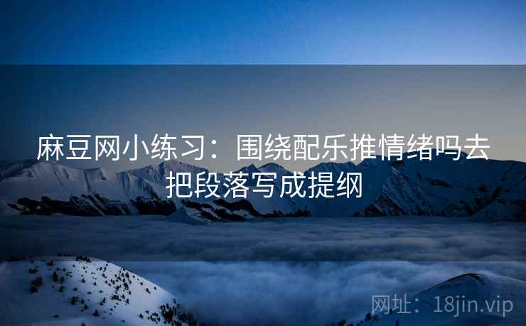 麻豆网小练习：围绕配乐推情绪吗去把段落写成提纲