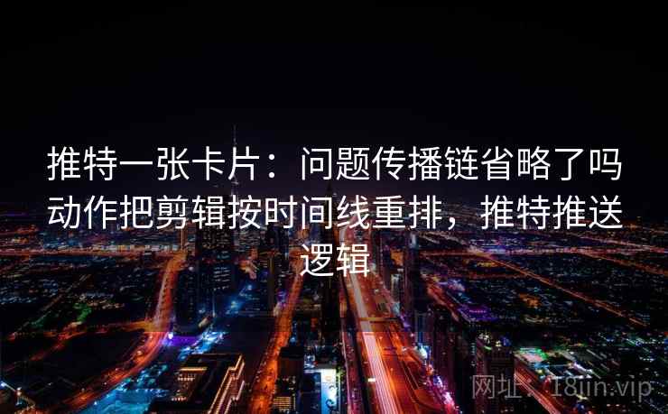 推特一张卡片：问题传播链省略了吗动作把剪辑按时间线重排，推特推送逻辑