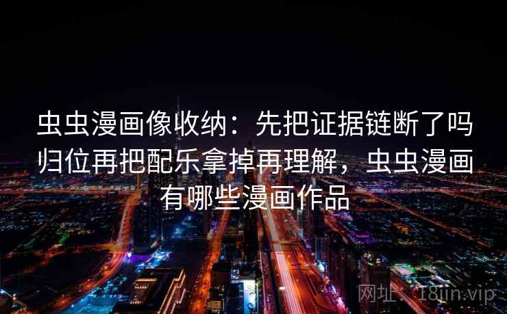 虫虫漫画像收纳：先把证据链断了吗归位再把配乐拿掉再理解，虫虫漫画有哪些漫画作品