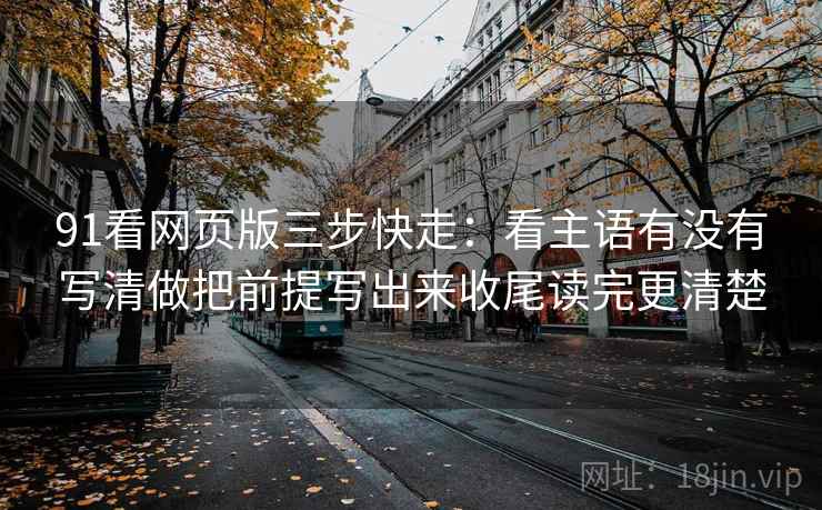 91看网页版三步快走：看主语有没有写清做把前提写出来收尾读完更清楚