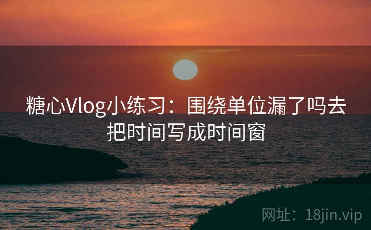 糖心Vlog小练习：围绕单位漏了吗去把时间写成时间窗