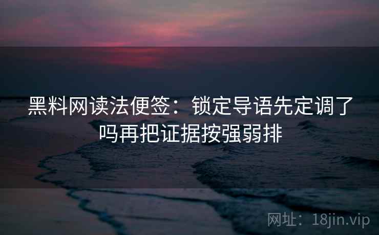 黑料网读法便签：锁定导语先定调了吗再把证据按强弱排