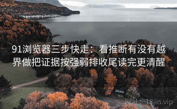 91浏览器三步快走：看推断有没有越界做把证据按强弱排收尾读完更清醒