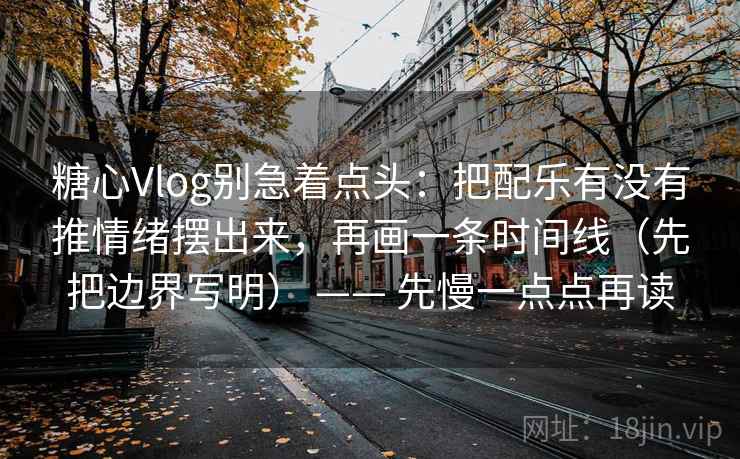 糖心Vlog别急着点头：把配乐有没有推情绪摆出来，再画一条时间线（先把边界写明） —— 先慢一点点再读