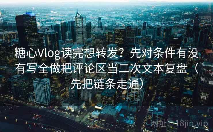 糖心Vlog读完想转发？先对条件有没有写全做把评论区当二次文本复盘（先把链条走通）