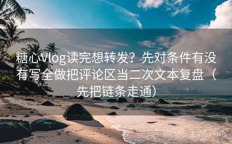 糖心Vlog读完想转发？先对条件有没有写全做把评论区当二次文本复盘（先把链条走通）