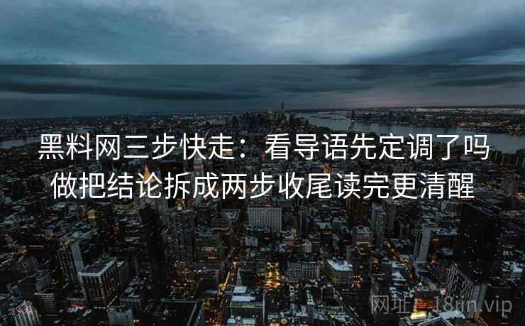 黑料网三步快走：看导语先定调了吗做把结论拆成两步收尾读完更清醒