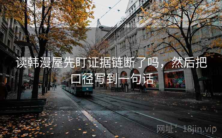 读韩漫屋先盯证据链断了吗，然后把口径写到一句话
