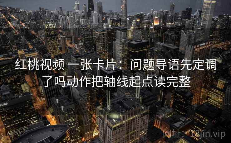 红桃视频 一张卡片：问题导语先定调了吗动作把轴线起点读完整