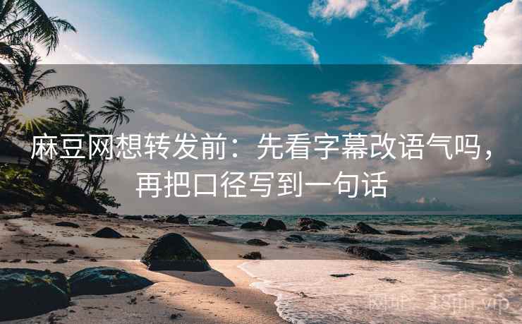 麻豆网想转发前：先看字幕改语气吗，再把口径写到一句话
