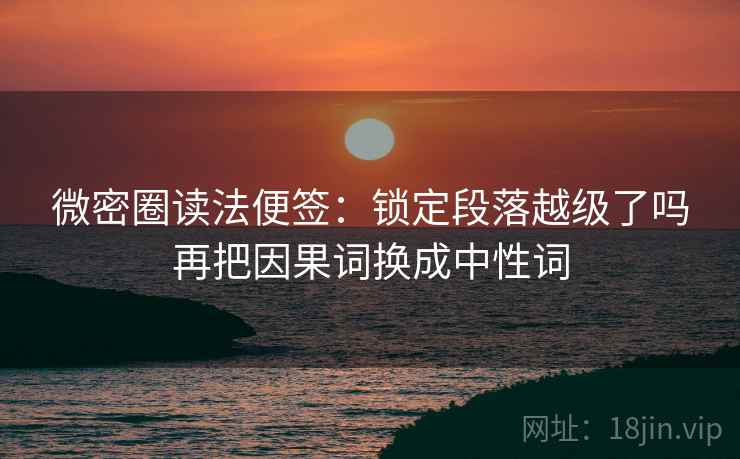 微密圈读法便签：锁定段落越级了吗再把因果词换成中性词