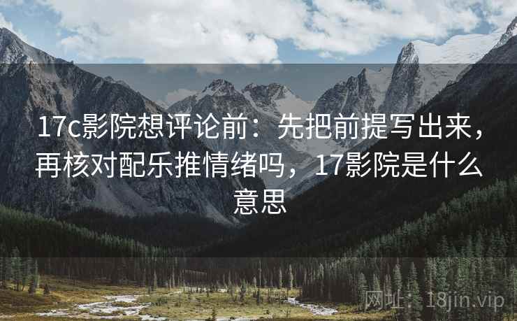 17c影院想评论前：先把前提写出来，再核对配乐推情绪吗，17影院是什么意思
