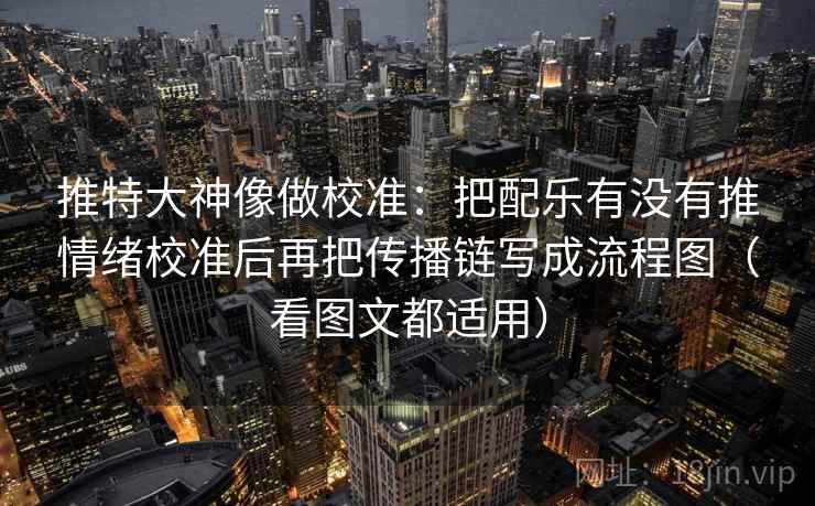推特大神像做校准：把配乐有没有推情绪校准后再把传播链写成流程图（看图文都适用）