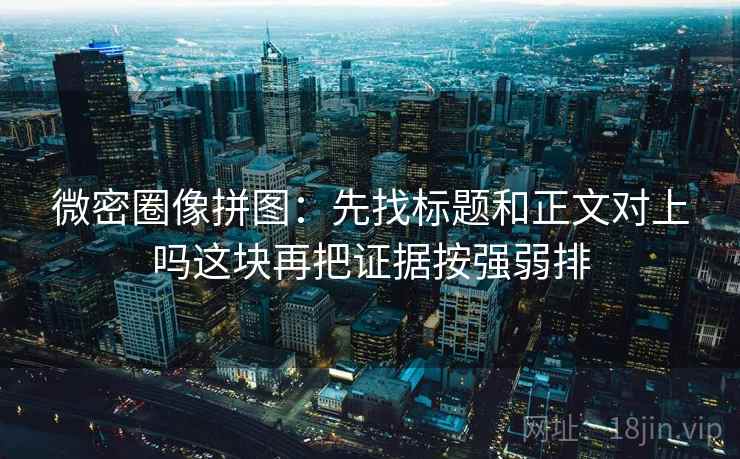 微密圈像拼图：先找标题和正文对上吗这块再把证据按强弱排