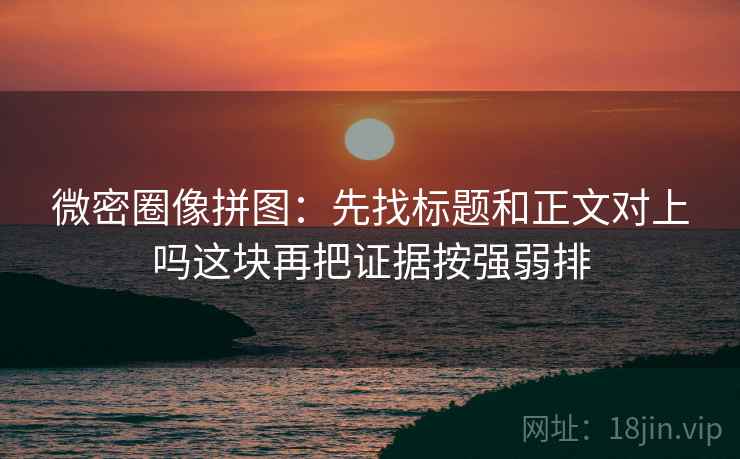 微密圈像拼图：先找标题和正文对上吗这块再把证据按强弱排