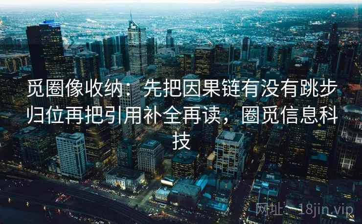 觅圈像收纳：先把因果链有没有跳步归位再把引用补全再读，圈觅信息科技