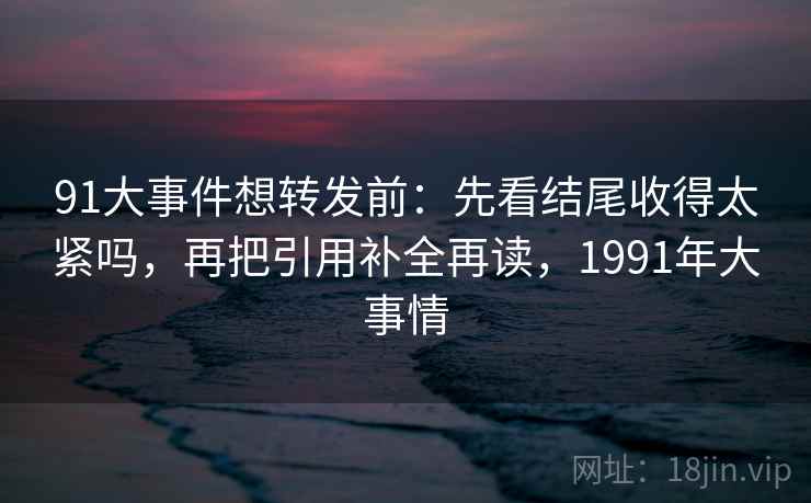 91大事件想转发前：先看结尾收得太紧吗，再把引用补全再读，1991年大事情
