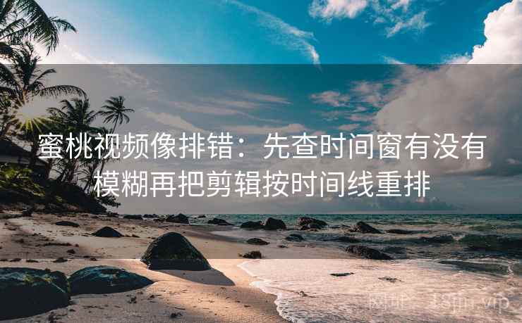 蜜桃视频像排错：先查时间窗有没有模糊再把剪辑按时间线重排