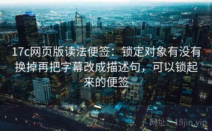 17c网页版读法便签：锁定对象有没有换掉再把字幕改成描述句，可以锁起来的便签