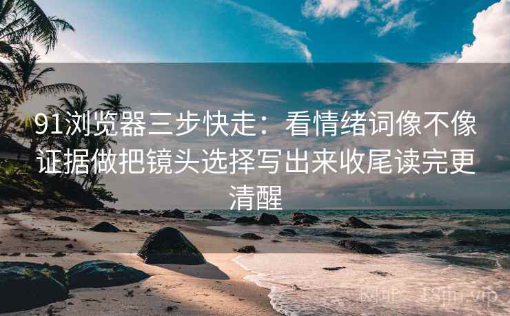 91浏览器三步快走：看情绪词像不像证据做把镜头选择写出来收尾读完更清醒