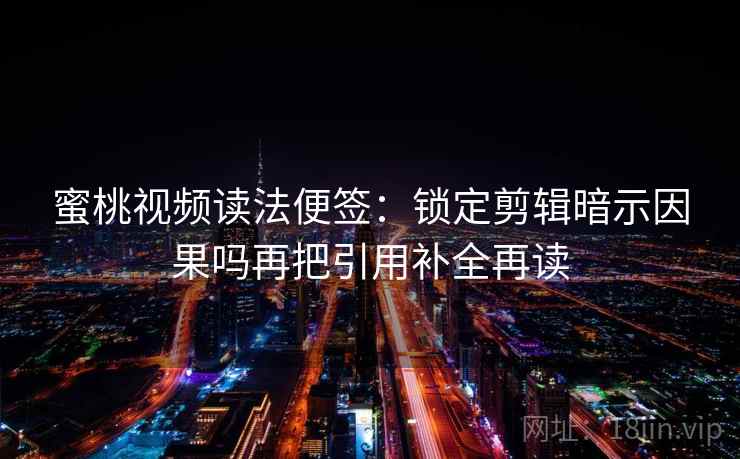 蜜桃视频读法便签：锁定剪辑暗示因果吗再把引用补全再读