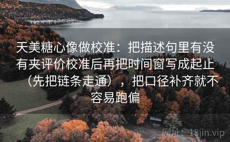 天美糖心像做校准：把描述句里有没有夹评价校准后再把时间窗写成起止（先把链条走通），把口径补齐就不容易跑偏