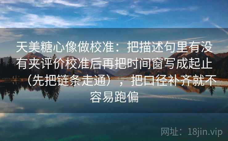 天美糖心像做校准：把描述句里有没有夹评价校准后再把时间窗写成起止（先把链条走通），把口径补齐就不容易跑偏