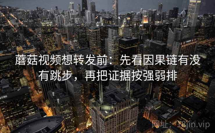 蘑菇视频想转发前：先看因果链有没有跳步，再把证据按强弱排