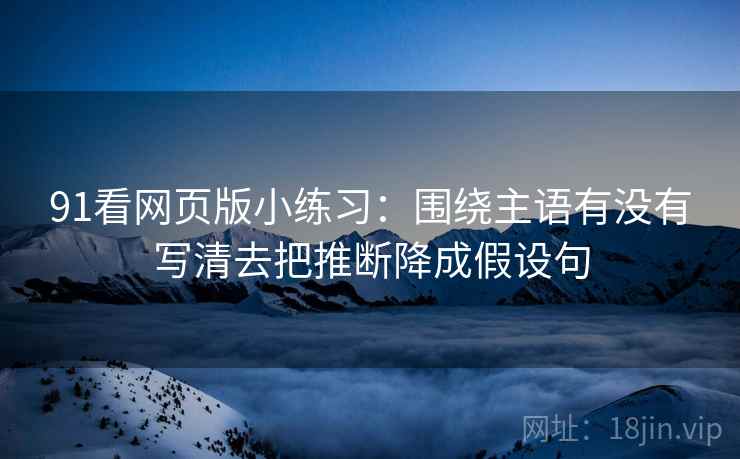 91看网页版小练习：围绕主语有没有写清去把推断降成假设句