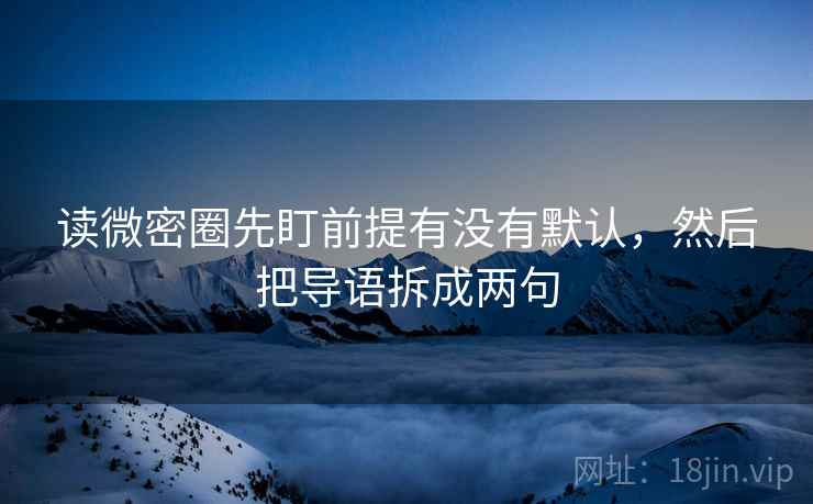 读微密圈先盯前提有没有默认，然后把导语拆成两句