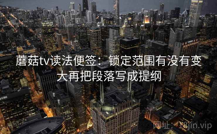 蘑菇tv读法便签：锁定范围有没有变大再把段落写成提纲