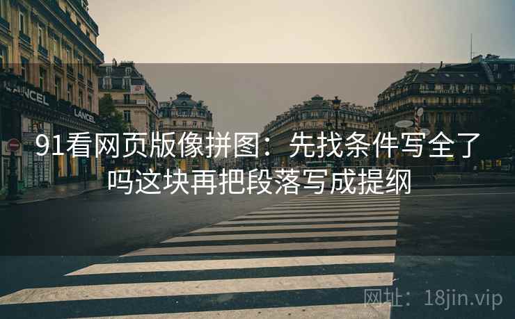 91看网页版像拼图：先找条件写全了吗这块再把段落写成提纲