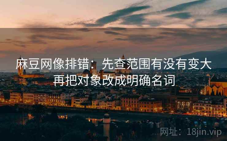 麻豆网像排错：先查范围有没有变大再把对象改成明确名词