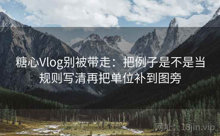 糖心Vlog别被带走：把例子是不是当规则写清再把单位补到图旁